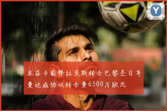 本菲卡前锋拉莫斯转会巴黎圣日耳曼达成协议转会费6500万欧元
