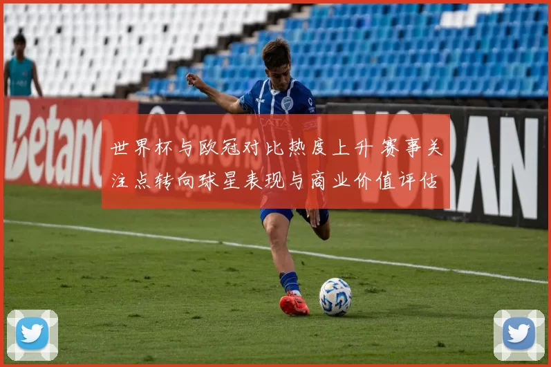 世界杯与欧冠对比热度上升 赛事关注点转向球星表现与商业价值评估