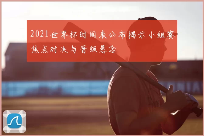 2021世界杯时间表公布揭示小组赛焦点对决与晋级悬念