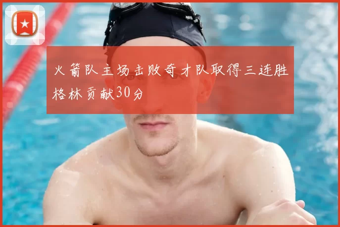 火箭队主场击败奇才队取得三连胜格林贡献30分