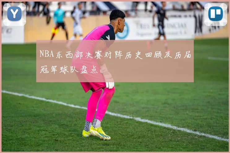 NBA东西部决赛对阵历史回顾及历届冠军球队盘点