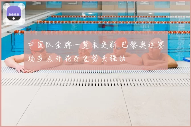 中国队金牌一览表更新 巴黎奥运赛场多点开花夺金势头强劲