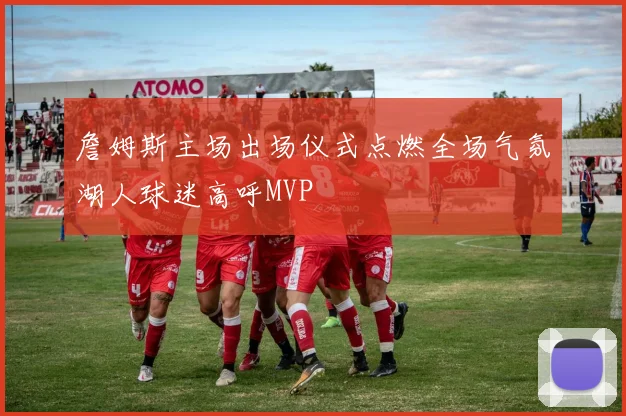 詹姆斯主场出场仪式点燃全场气氛湖人球迷高呼MVP
