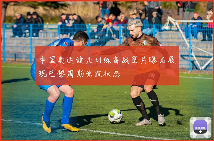 中国奥运健儿训练备战图片曝光展现巴黎周期竞技状态