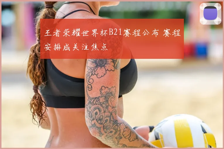 王者荣耀世界杯B21赛程公布 赛程安排成关注焦点