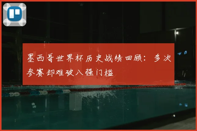 墨西哥世界杯历史战绩回顾:多次参赛却难破八强门槛