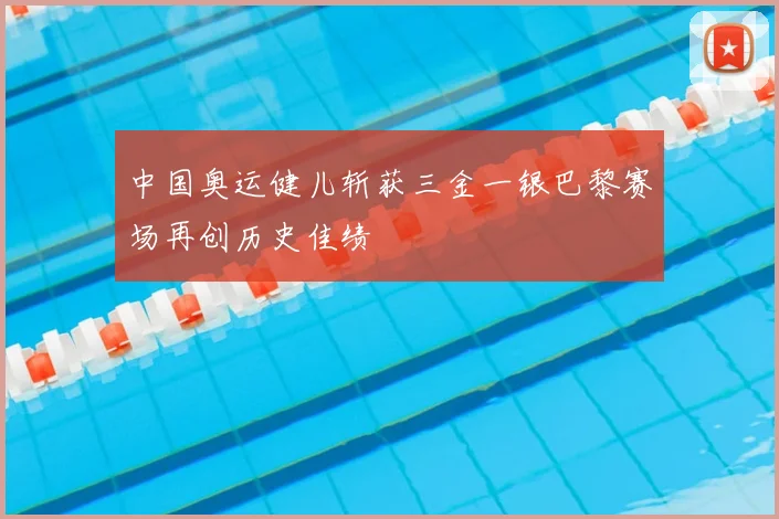 中国奥运健儿斩获三金一银巴黎赛场再创历史佳绩