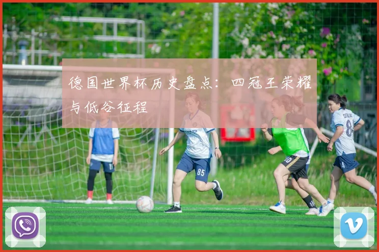 德国世界杯历史盘点:四冠王荣耀与低谷征程