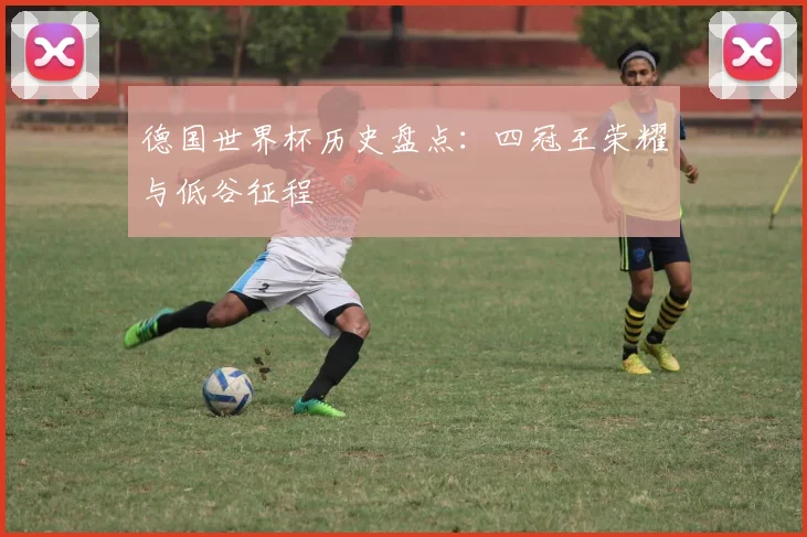德国世界杯历史盘点:四冠王荣耀与低谷征程