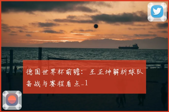 德国世界杯前瞻:王正坤解析球队备战与赛程看点_1