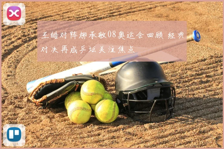 王皓对阵柳承敏08奥运会回顾 经典对决再成乒坛关注焦点
