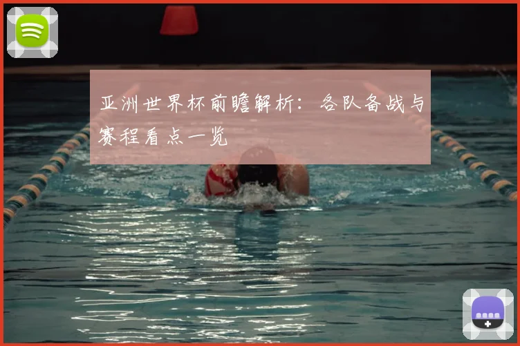 亚洲世界杯前瞻解析：各队备战与赛程看点一览