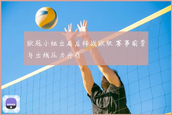 欧冠小组出局后转战欧联 赛事前景与出线压力并存