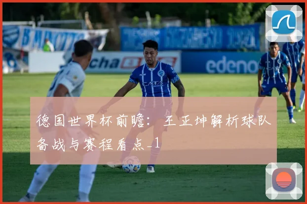 德国世界杯前瞻:王正坤解析球队备战与赛程看点_1