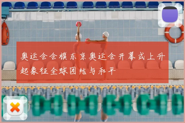 奥运会会旗东京奥运会开幕式上升起象征全球团结与和平