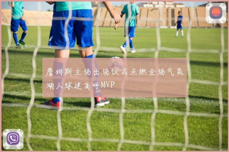詹姆斯主场出场仪式点燃全场气氛湖人球迷高呼MVP